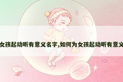 如何为女孩起动听有意义名字,如何为女孩起动听有意义名字呢