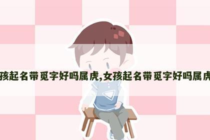 女孩起名带觅字好吗属虎,女孩起名带觅字好吗属虎的